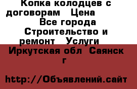 Копка колодцев с договорам › Цена ­ 4 200 - Все города Строительство и ремонт » Услуги   . Иркутская обл.,Саянск г.